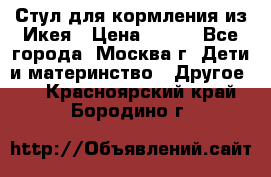 Стул для кормления из Икея › Цена ­ 800 - Все города, Москва г. Дети и материнство » Другое   . Красноярский край,Бородино г.